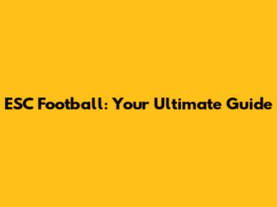 ESC Football: Your Ultimate Guide
