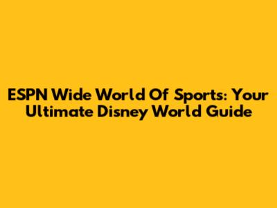 ESPN Wide World Of Sports: Your Ultimate Disney World Guide