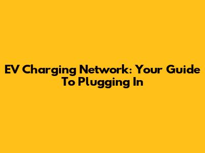 EV Charging Network: Your Guide To Plugging In