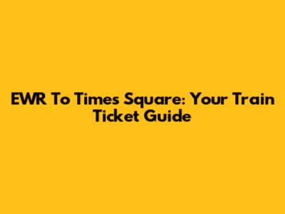 EWR To Times Square: Your Train Ticket Guide