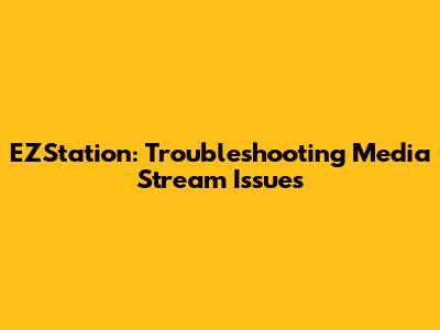 EZStation: Troubleshooting Media Stream Issues