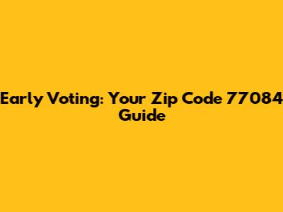Early Voting: Your Zip Code 77084 Guide