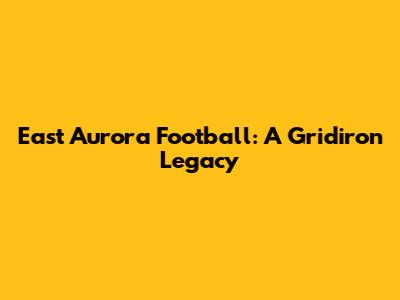 East Aurora Football: A Gridiron Legacy