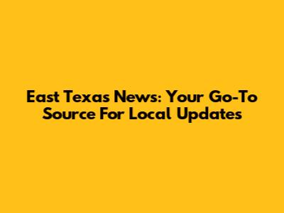 East Texas News: Your Go-To Source For Local Updates