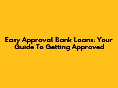Easy Approval Bank Loans: Your Guide To Getting Approved