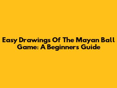 Easy Drawings Of The Mayan Ball Game: A Beginner's Guide