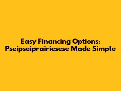 Easy Financing Options: Pseipseiprairiesese Made Simple