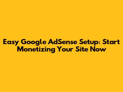 Easy Google AdSense Setup: Start Monetizing Your Site Now