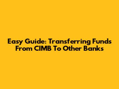 Easy Guide: Transferring Funds From CIMB To Other Banks