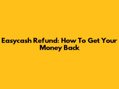Easycash Refund: How To Get Your Money Back