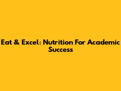 Eat & Excel: Nutrition For Academic Success