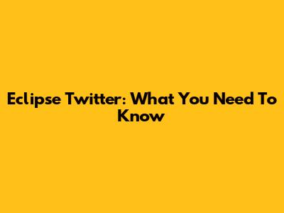 Eclipse Twitter: What You Need To Know