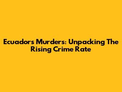 Ecuador's Murders: Unpacking The Rising Crime Rate
