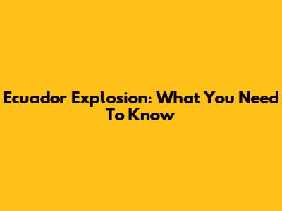 Ecuador Explosion: What You Need To Know
