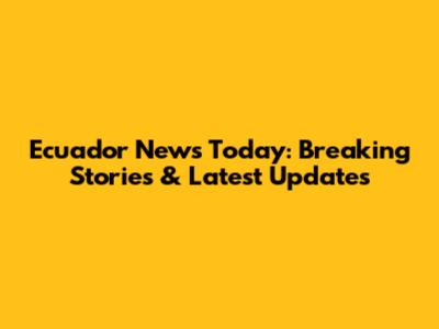 Ecuador News Today: Breaking Stories & Latest Updates