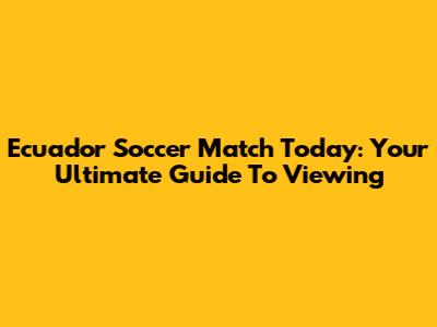 Ecuador Soccer Match Today: Your Ultimate Guide To Viewing