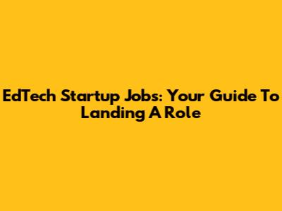 EdTech Startup Jobs: Your Guide To Landing A Role
