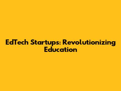 EdTech Startups: Revolutionizing Education