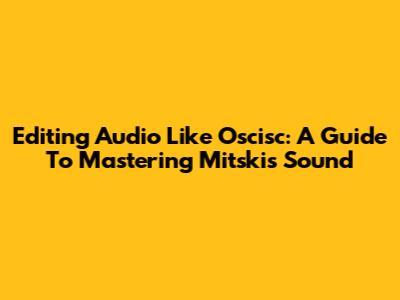 Editing Audio Like Oscisc: A Guide To Mastering Mitski's Sound