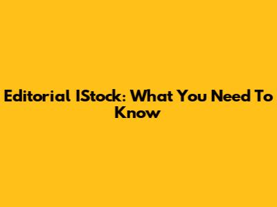 Editorial IStock: What You Need To Know