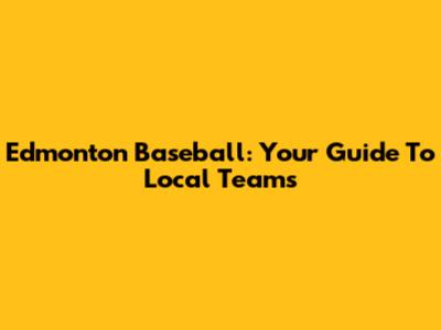 Edmonton Baseball: Your Guide To Local Teams