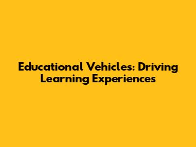 Educational Vehicles: Driving Learning Experiences