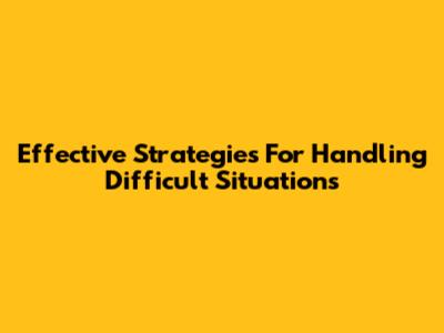 Effective Strategies For Handling Difficult Situations