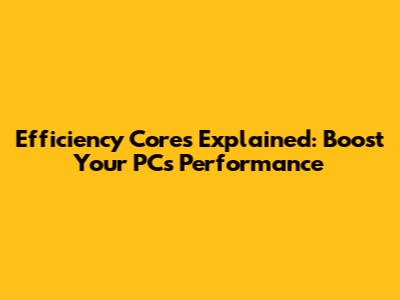 Efficiency Cores Explained: Boost Your PC's Performance