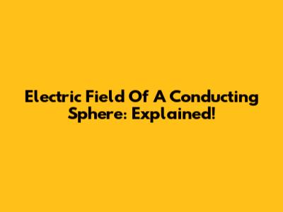 Electric Field Of A Conducting Sphere: Explained!