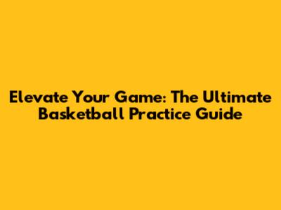 Elevate Your Game: The Ultimate Basketball Practice Guide