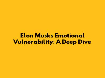 Elon Musk's Emotional Vulnerability: A Deep Dive