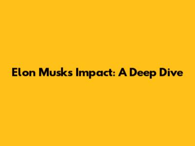 Elon Musk's Impact: A Deep Dive