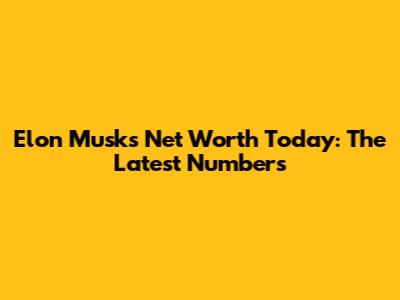 Elon Musk's Net Worth Today: The Latest Numbers