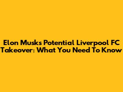 Elon Musk's Potential Liverpool FC Takeover: What You Need To Know