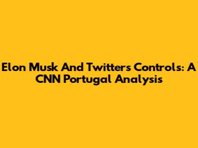 Elon Musk And Twitter's Controls: A CNN Portugal Analysis