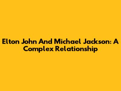 Elton John And Michael Jackson: A Complex Relationship