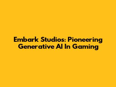 Embark Studios: Pioneering Generative AI In Gaming