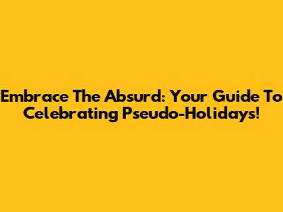 Embrace The Absurd: Your Guide To Celebrating Pseudo-Holidays!