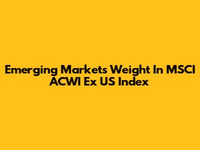 Emerging Markets Weight In MSCI ACWI Ex US Index