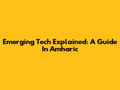 Emerging Tech Explained: A Guide In Amharic