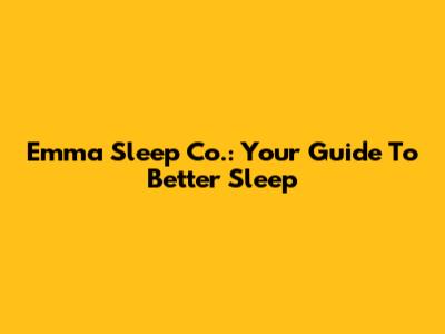 Emma Sleep Co.: Your Guide To Better Sleep