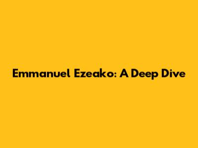 Emmanuel Ezeako: A Deep Dive