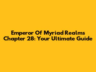 Emperor Of Myriad Realms Chapter 28: Your Ultimate Guide