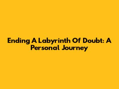 Ending A Labyrinth Of Doubt: A Personal Journey