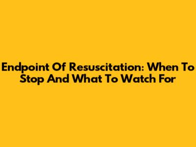 Endpoint Of Resuscitation: When To Stop And What To Watch For