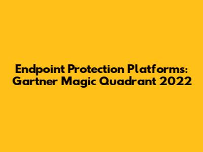 Endpoint Protection Platforms: Gartner Magic Quadrant 2022