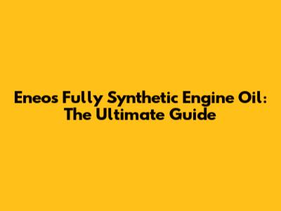 Eneos Fully Synthetic Engine Oil: The Ultimate Guide