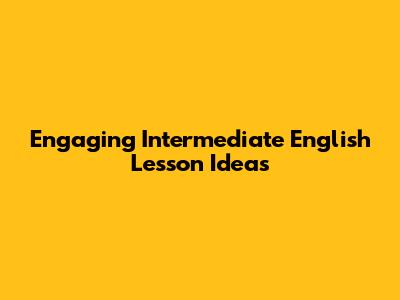 Engaging Intermediate English Lesson Ideas