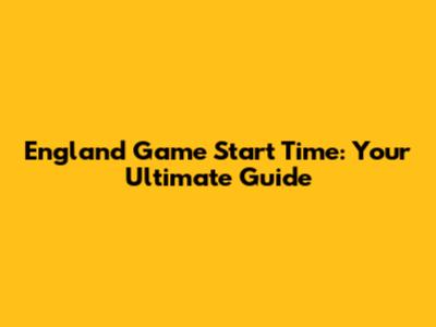 England Game Start Time: Your Ultimate Guide
