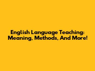 English Language Teaching: Meaning, Methods, And More!